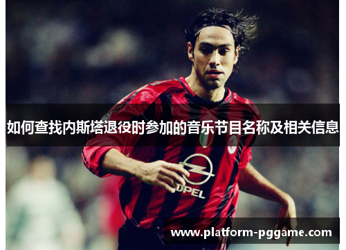 如何查找内斯塔退役时参加的音乐节目名称及相关信息 如何查找内斯塔退役时参加的音乐节目名称及相关信息
