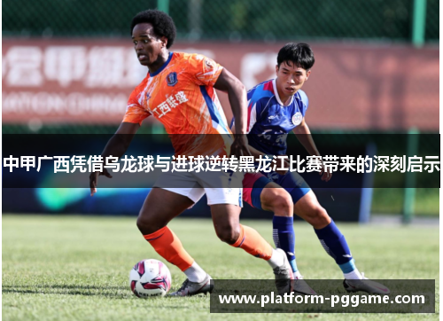 中甲广西凭借乌龙球与进球逆转黑龙江比赛带来的深刻启示