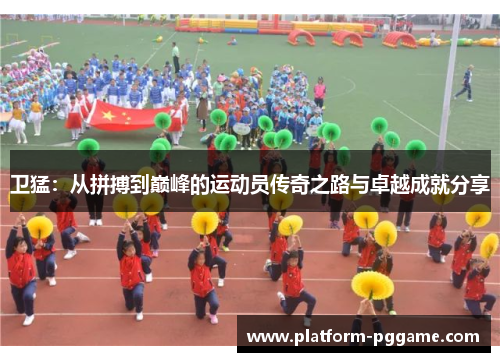 卫猛：从拼搏到巅峰的运动员传奇之路与卓越成就分享