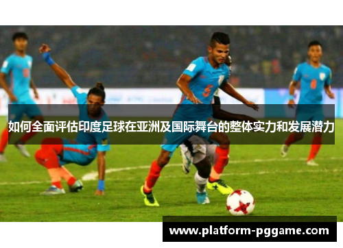 如何全面评估印度足球在亚洲及国际舞台的整体实力和发展潜力 如何全面评估印度足球在亚洲及国际舞台的整体实力和发展潜力