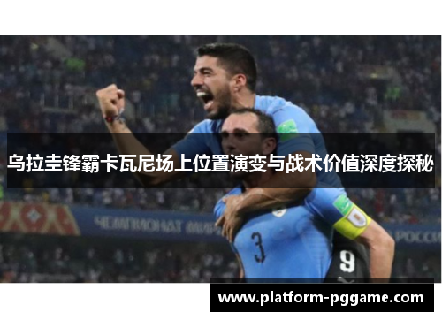 乌拉圭锋霸卡瓦尼场上位置演变与战术价值深度探秘