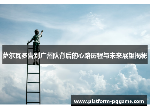 萨尔瓦多告别广州队背后的心路历程与未来展望揭秘 萨尔瓦多告别广州队背后的心路历程与未来展望揭秘