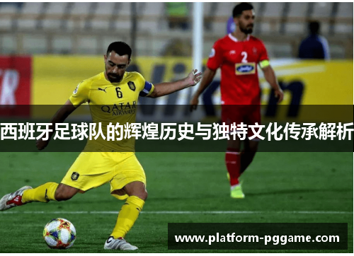 西班牙足球队的辉煌历史与独特文化传承解析 西班牙足球队的辉煌历史与独特文化传承解析