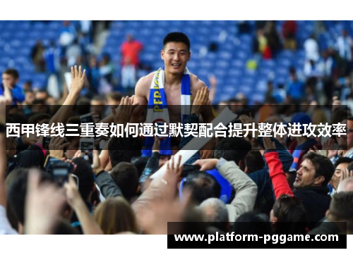 西甲锋线三重奏如何通过默契配合提升整体进攻效率