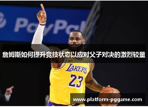 詹姆斯如何提升竞技状态以应对父子对决的激烈较量 詹姆斯如何提升竞技状态以应对父子对决的激烈较量