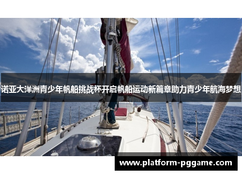 诺亚大洋洲青少年帆船挑战杯开启帆船运动新篇章助力青少年航海梦想 诺亚大洋洲青少年帆船挑战杯开启帆船运动新篇章助力青少年航海梦想