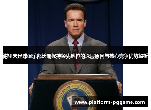 谢里夫足球俱乐部长期保持领先地位的深层原因与核心竞争优势解析 谢里夫足球俱乐部长期保持领先地位的深层原因与核心竞争优势解析