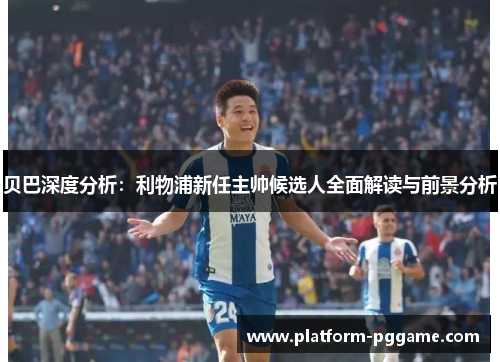 贝巴深度分析：利物浦新任主帅候选人全面解读与前景分析