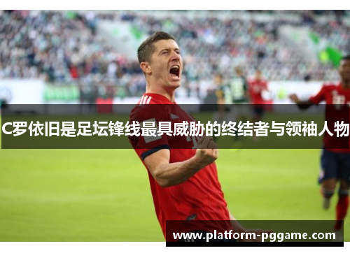 C罗依旧是足坛锋线最具威胁的终结者与领袖人物