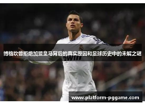 博格坎普拒绝加盟皇马背后的真实原因和足球历史中的未解之谜