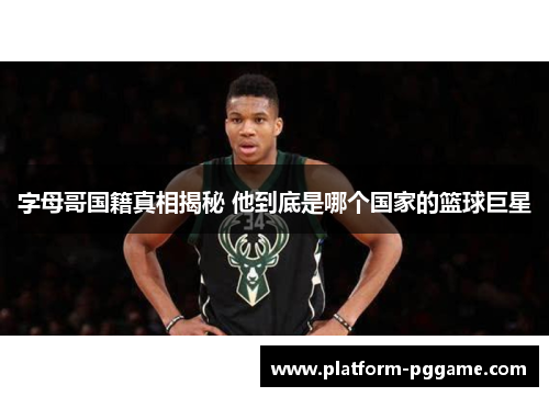 字母哥国籍真相揭秘 他到底是哪个国家的篮球巨星