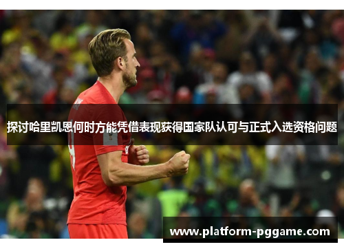 探讨哈里凯恩何时方能凭借表现获得国家队认可与正式入选资格问题
