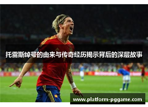 托雷斯绰号的由来与传奇经历揭示背后的深层故事