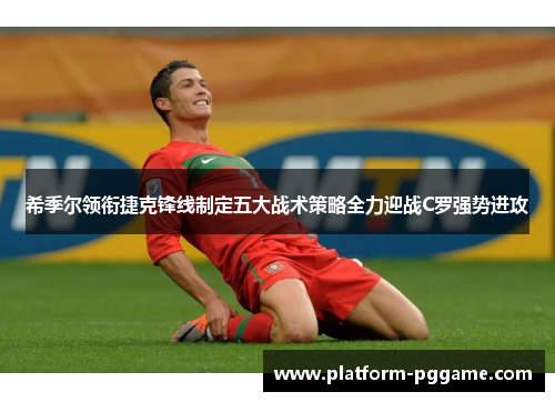 希季尔领衔捷克锋线制定五大战术策略全力迎战C罗强势进攻