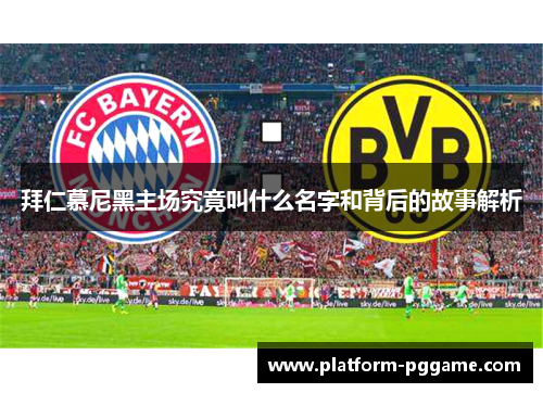 拜仁慕尼黑主场究竟叫什么名字和背后的故事解析