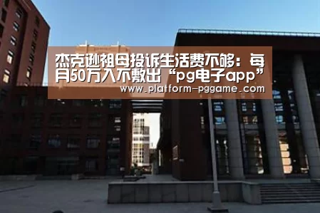 杰克逊祖母投诉生活费不够:每月50万入不敷出“pg电子app”(图1) pg免费试玩
