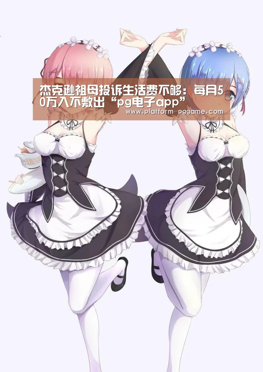 杰克逊祖母投诉生活费不够:每月50万入不敷出“pg电子app”(图2) pg游戏试玩