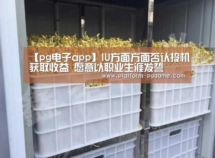 【pg电子app】IU方面方面否认投机获取收益 愿意以职业生涯发誓(图1) pg电子app