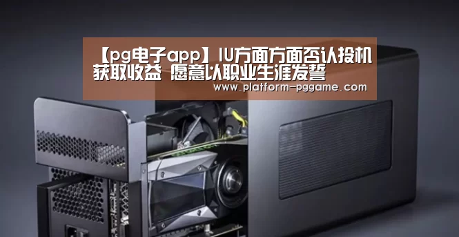 【pg电子app】IU方面方面否认投机获取收益 愿意以职业生涯发誓(图3) pg免费试玩