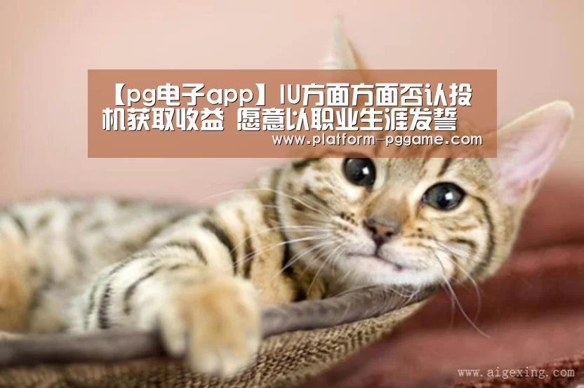 【pg电子app】IU方面方面否认投机获取收益 愿意以职业生涯发誓(图2) pg游戏试玩
