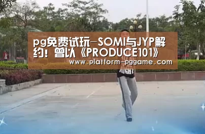 pg免费试玩-SOMI与JYP解约!曾以《PRODUCE101》第一名的成绩出道(图3) pg电子app