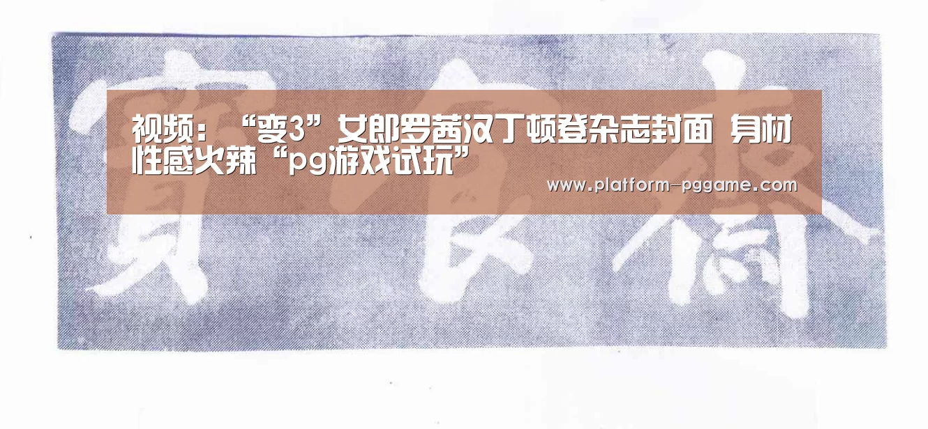 视频:“变3”女郎罗茜汉丁顿登杂志封面 身材性感火辣“pg游戏试玩”(图2) pg电子官网