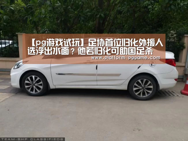 【pg游戏试玩】足协首位归化外援人选浮出水面?他若归化可助国足杀进世界杯(图4) pg游戏试玩