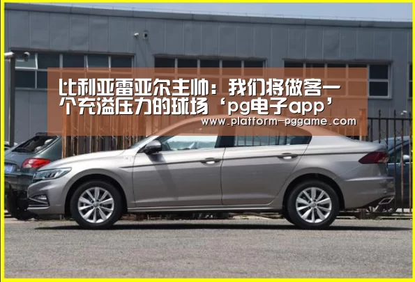 比利亚雷亚尔主帅:我们将做客一个充溢压力的球场‘pg电子app’(图4) pg电子app